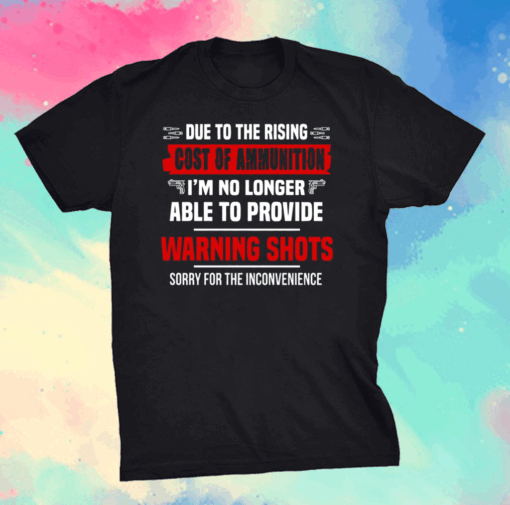 Due To The Rising Cost Of Ammunition I’m No Longer Able Provide A Warning Shots Shirt