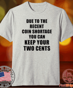 Due to the recent coin shortage you can keep your two cents t-shirt