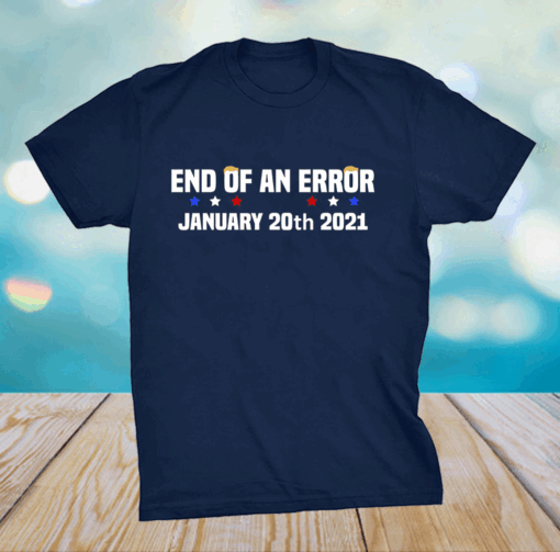 End Of An Error January 20th 2021 Anti-Trump T-Shirt