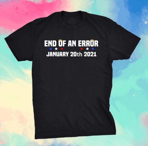 End Of An Error January 20th 2021 Anti-Trump T-Shirt