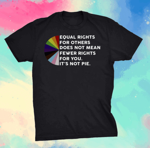 Equal Rights For Others Does No Mean Fewer Rights For You It’s Not Pie Shirt