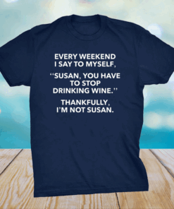 Every weekend I say to myself Susan you have to stop drinking wine shirt