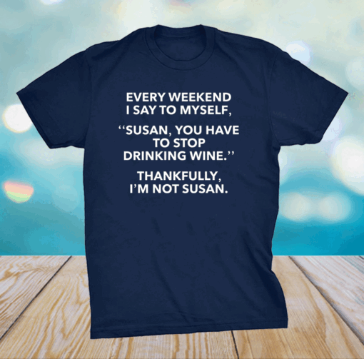 Every weekend I say to myself Susan you have to stop drinking wine shirt