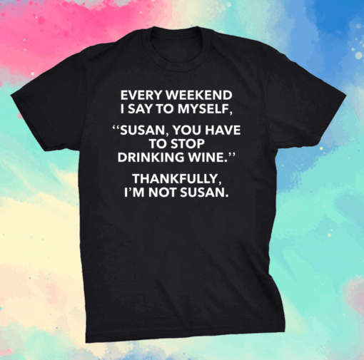 Every weekend I say to myself Susan you have to stop drinking wine shirt