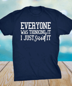 Everyone Was Thinking It I Just Said It Shirt