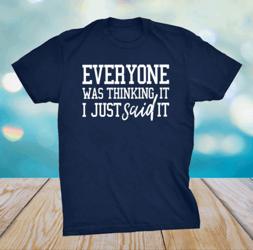 Everyone Was Thinking It I Just Said It Shirt