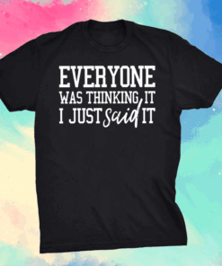 Everyone Was Thinking It I Just Said It Shirt