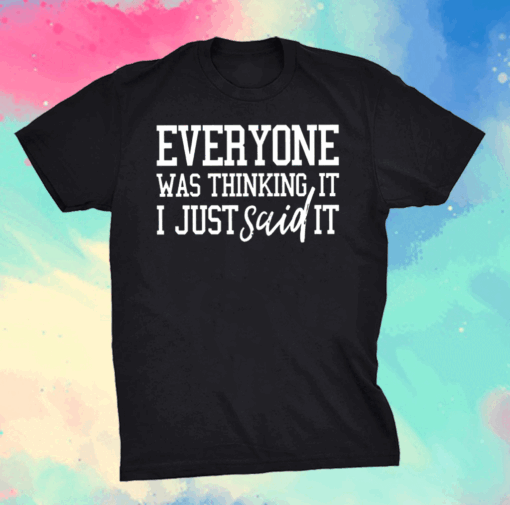 Everyone Was Thinking It I Just Said It Shirt