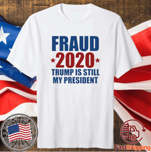 FRAUD 2020 TRUMP IS STILL MY PRESIDENT SHIRT