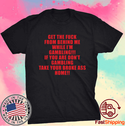 Get the fuck from behind me while I am gambling t-shirt