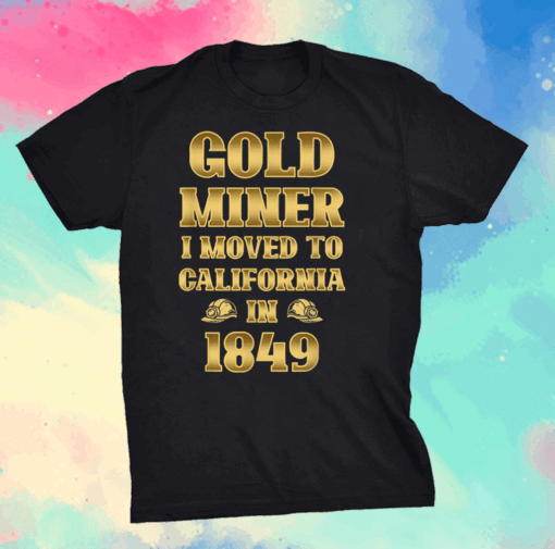 Gold Miner I Moved To California in 1849 Goldnuggetminer Shirt