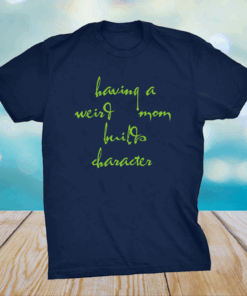 Having a weird mom builds character Shirt