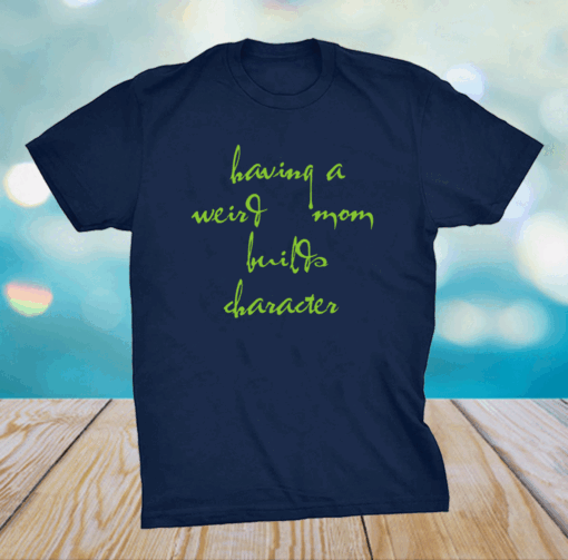 Having a weird mom builds character Shirt