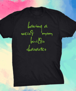 Having a weird mom builds character Shirt