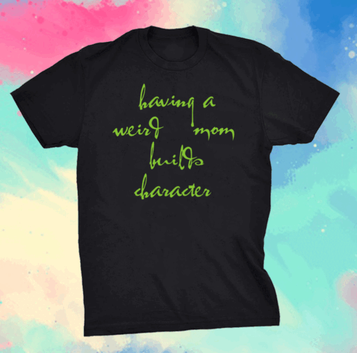 Having a weird mom builds character Shirt