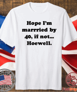 Hope Im married by 40 if not hoewell t-shirt