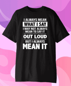 I Always Mean What I Say I May Not Always Mean To Say It Out Loud But I Always Mean It Classic T-Shirt