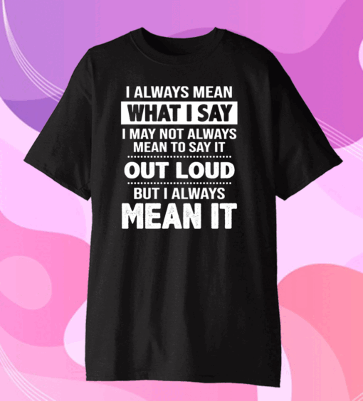 I Always Mean What I Say I May Not Always Mean To Say It Out Loud But I Always Mean It Classic T-Shirt