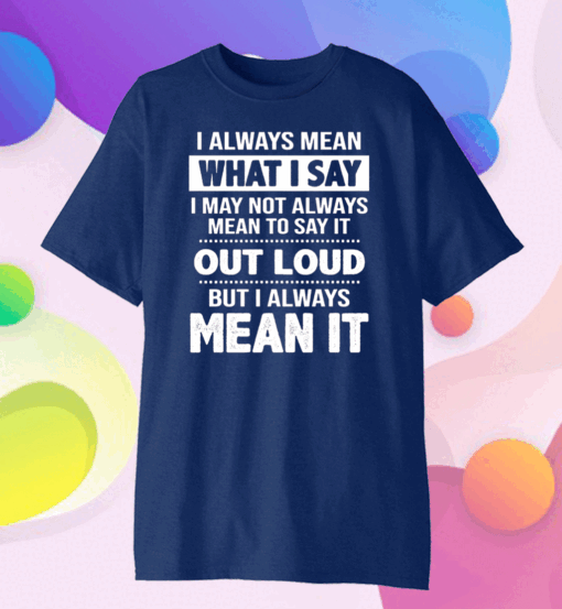 I Always Mean What I Say I May Not Always Mean To Say It Out Loud But I Always Mean It Classic T-Shirt