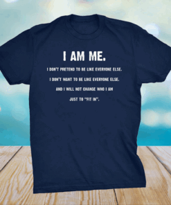 I Am Me I Don’t Pretend to Be Like Everyone Else – I Will Not Change Who I Am Just to Fit in T-Shirt