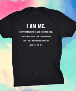 I Am Me I Don’t Pretend to Be Like Everyone Else – I Will Not Change Who I Am Just to Fit in T-Shirt