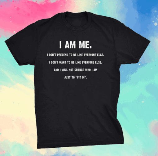 I Am Me I Don’t Pretend to Be Like Everyone Else – I Will Not Change Who I Am Just to Fit in T-Shirt