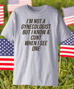 I Am Not A Gynecologist But I Know A Cunt When I See One T-Shirt