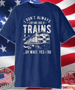 I Don't Always Stop Look At Trains - Train Shirt