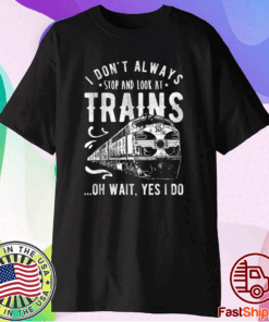 I Don't Always Stop Look At Trains - Train Shirt