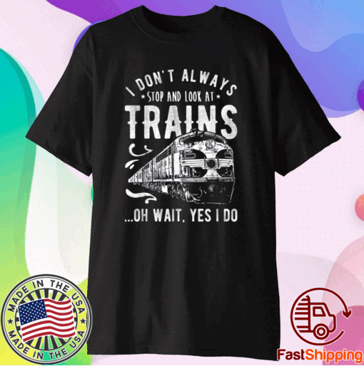 I Don't Always Stop Look At Trains - Train Shirt