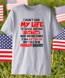 I Don’t Live My Life To Please Anyone I Don’t Care What Anyone Thinks If You Don’t Like Me Shirt