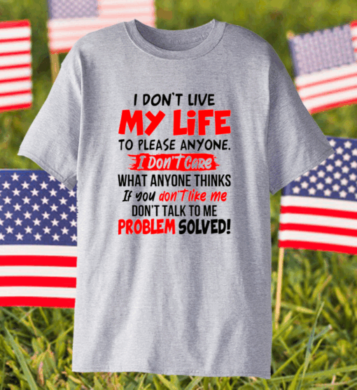 I Don’t Live My Life To Please Anyone I Don’t Care What Anyone Thinks If You Don’t Like Me Shirt