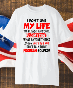 I Don’t Live My Life To Please Anyone I Don’t Care What Anyone Thinks If You Don’t Like Me Shirt