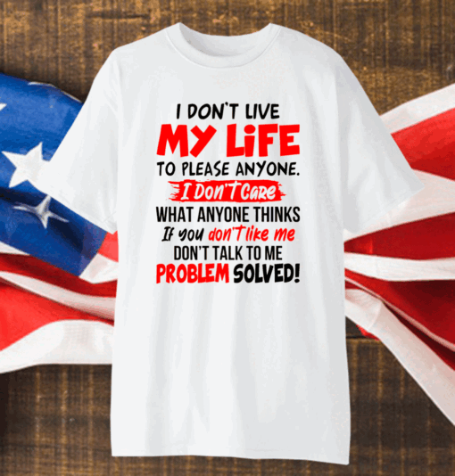 I Don’t Live My Life To Please Anyone I Don’t Care What Anyone Thinks If You Don’t Like Me Shirt