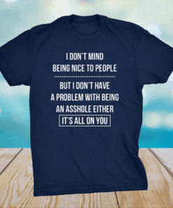 I Don’t Mind Being Nice To People But I Don’t Have A Problem With Being An Asshole Either It’s All On You Shirt