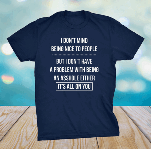 I Don’t Mind Being Nice To People But I Don’t Have A Problem With Being An Asshole Either It’s All On You Shirt