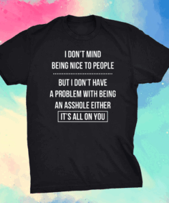 I Don’t Mind Being Nice To People But I Don’t Have A Problem With Being An Asshole Either It’s All On You Shirt