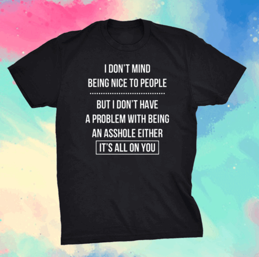 I Don’t Mind Being Nice To People But I Don’t Have A Problem With Being An Asshole Either It’s All On You Shirt