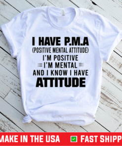 I Have P.M.A Positive Mental Attitude I’m Positive I’m Mental And I Know I Have Attitude Shirt