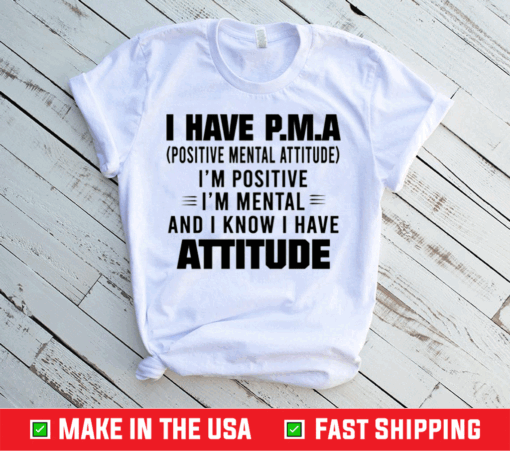 I Have P.M.A Positive Mental Attitude I’m Positive I’m Mental And I Know I Have Attitude Shirt