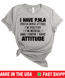 I Have P.M.A Positive Mental Attitude I’m Positive I’m Mental And I Know I Have Attitude Shirt