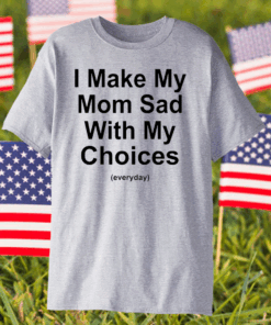 I Make My Mom Sad With My Choices T- Shirt