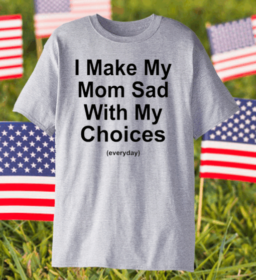 I Make My Mom Sad With My Choices T- Shirt