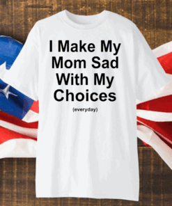 I Make My Mom Sad With My Choices T- Shirt