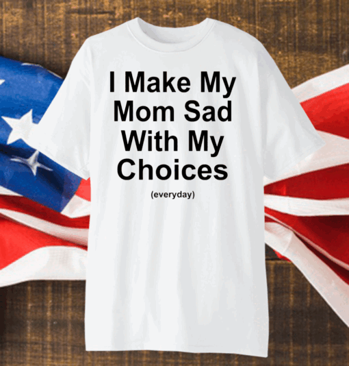 I Make My Mom Sad With My Choices T- Shirt