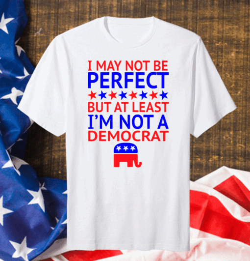 I May Not Be Perfect But At Least I’m Not A Democrat Classic T-Shirt