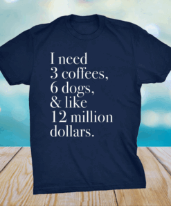 I Need 3 Coffees 6 Dogs And Like 12 Million Dollars Shirt