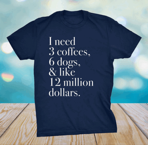 I Need 3 Coffees 6 Dogs And Like 12 Million Dollars Shirt