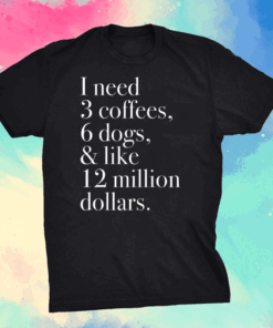 I Need 3 Coffees 6 Dogs And Like 12 Million Dollars Shirt