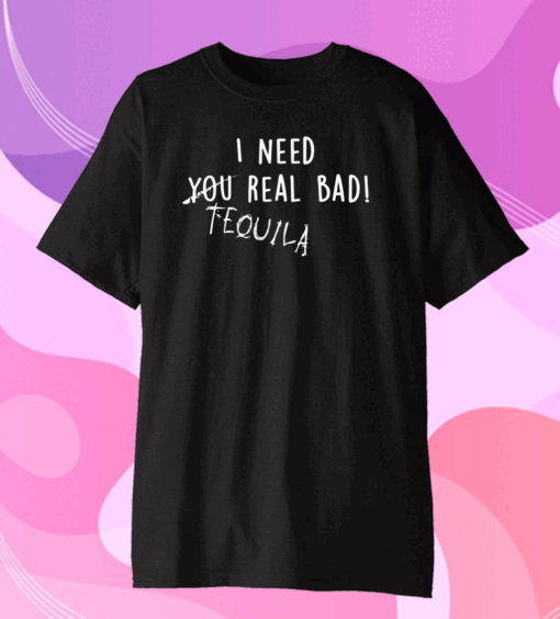 Official I Need You Real Bad – Tequila T-Shirt